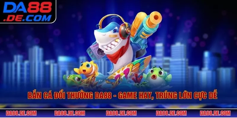 Bắn Cá Đổi Thưởng DA88 - Game Hay, Trúng Lớn Cực Dễ